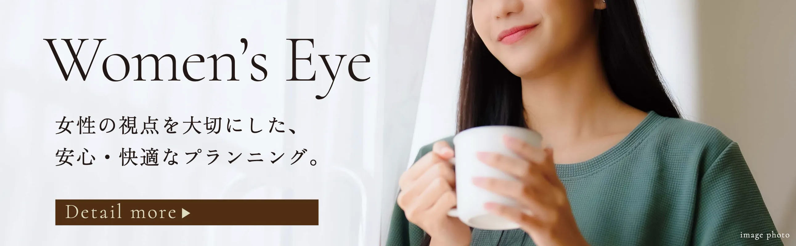WOMEN'S EYE 女性の視点を大切にした、安心・快適なプランニング。