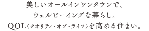 美しいオールインワンタウンで、ウェルビーイングな暮らし。QOL〈クオリティ・オブ・ライフ〉を高める住まい。