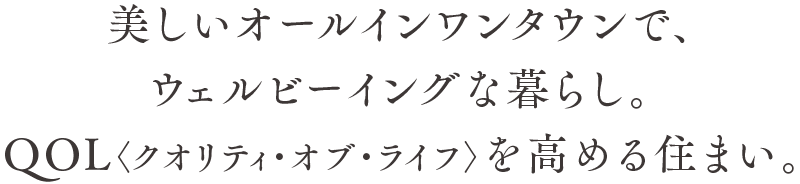 美しいオールインワンタウンで、ウェルビーイングな暮らし。QOL〈クオリティ・オブ・ライフ〉を高める住まい。