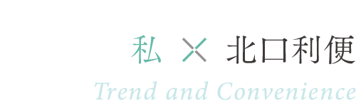 私×北口利便 ／ Trend and Convenience