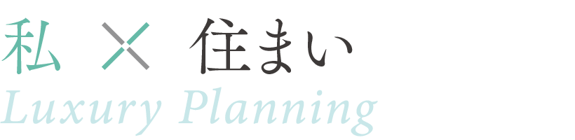 私×住まい ／ Luxury Planning