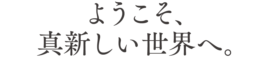 ようこそ、真新しい世界へ。