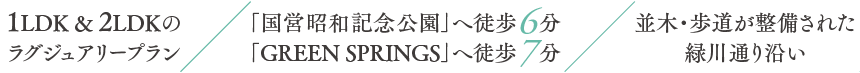 1LDK & 2LDKのラグジュアリープラン／「国営昭和記念公園」へ徒歩6分 「GREEN SPRINGS」へ徒歩7分／並木・歩道が整備された緑川通り沿い