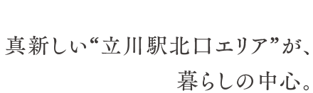 真新しい“立川駅北口エリア”が、暮らしの中心。