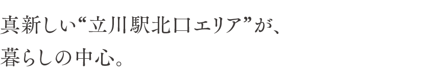 真新しい“立川駅北口エリア”が、暮らしの中心。