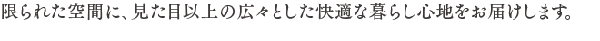 限られた空間に、見た目以上の広々とした快適な暮らし心地をお届けします。