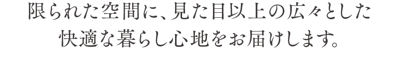 限られた空間に、見た目以上の広々とした快適な暮らし心地をお届けします。