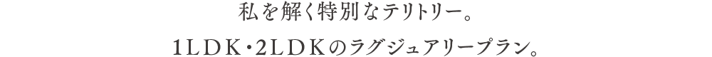 私を解く特別なテリトリー。1LDK・2LDKのラグジュアリープラン。