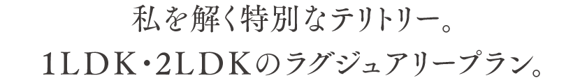 私を解く特別なテリトリー。1LDK・2LDKのラグジュアリープラン。