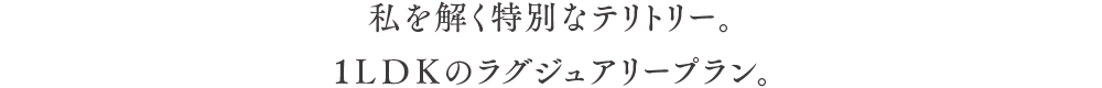 私を解く特別なテリトリー。1LDKのラグジュアリープラン。