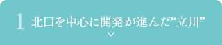 1. 北口を中心に開発が進んだ“立川”